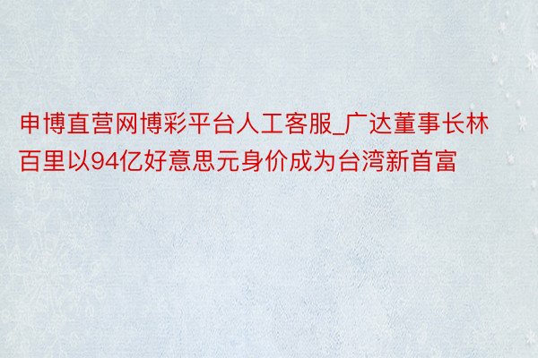 申博直营网博彩平台人工客服_广达董事长林百里以94亿好意思元身价成为台湾新首富