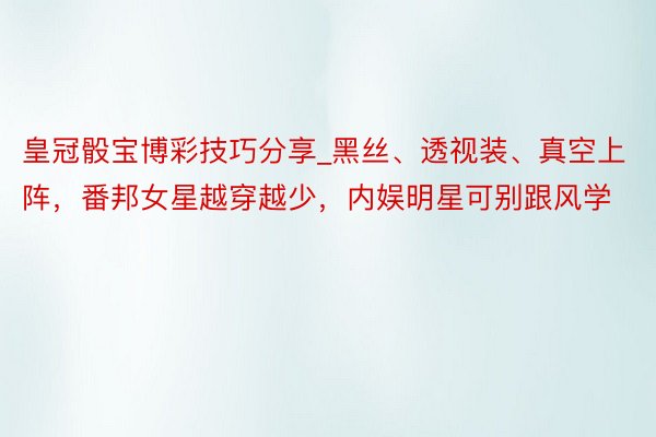 皇冠骰宝博彩技巧分享_黑丝、透视装、真空上阵，番邦女星越穿越少，内娱明星可别跟风学