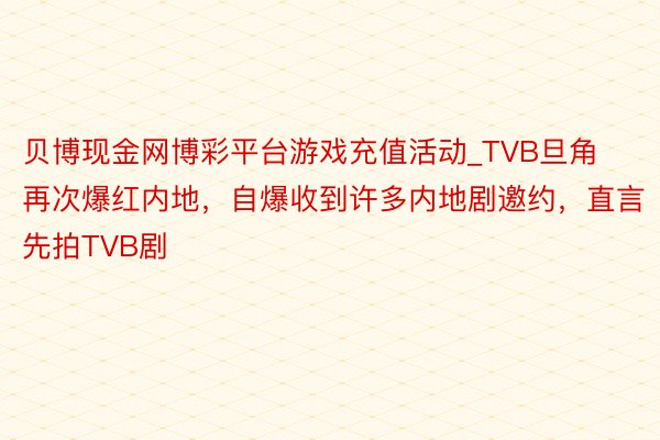 贝博现金网博彩平台游戏充值活动_TVB旦角再次爆红内地，自爆收到许多内地剧邀约，直言先拍TVB剧