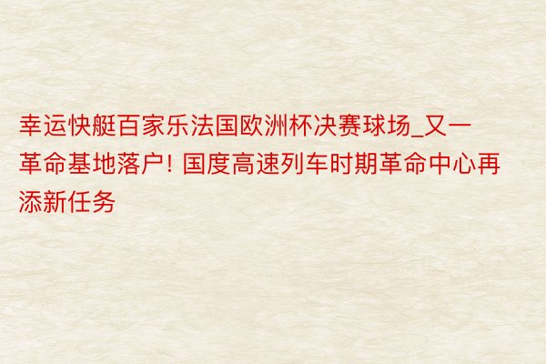 幸运快艇百家乐法国欧洲杯决赛球场_又一革命基地落户! 国度高速列车时期革命中心再添新任务