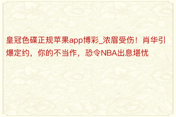 皇冠色碟正规苹果app博彩_浓眉受伤！肖华引爆定约，你的不当作，恐令NBA出息堪忧