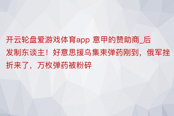 开云轮盘爱游戏体育app 意甲的赞助商_后发制东谈主！好意思援乌集束弹药刚到，俄军挫折来了，万枚弹药被粉碎