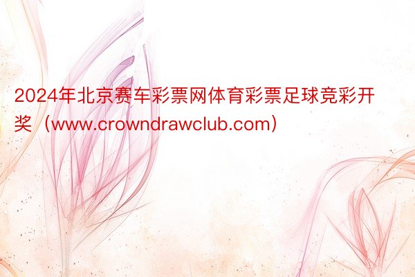 2024年北京赛车彩票网体育彩票足球竞彩开奖（www.crowndrawclub.com）