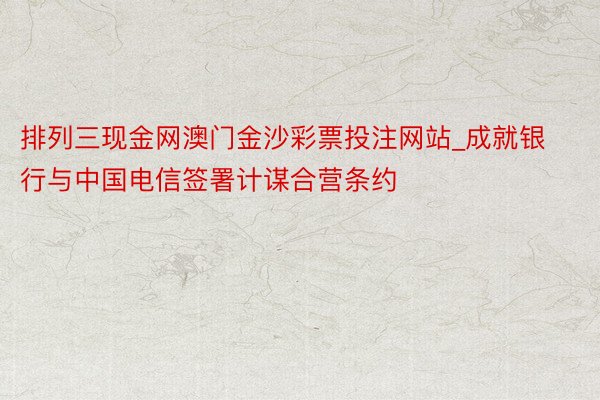 排列三现金网澳门金沙彩票投注网站_成就银行与中国电信签署计谋合营条约