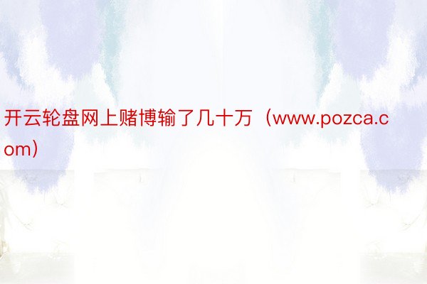 开云轮盘网上赌博输了几十万（www.pozca.com）