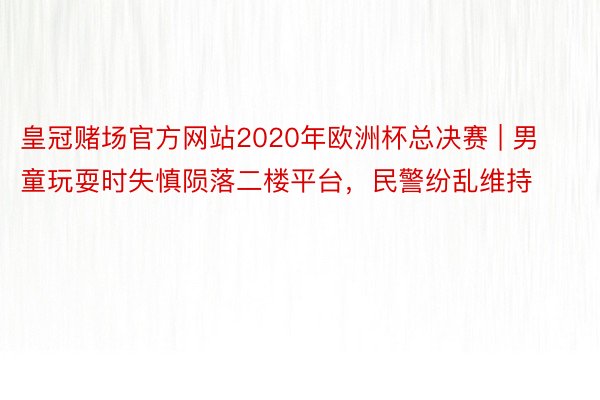 皇冠赌场官方网站2020年欧洲杯总决赛 | 男童玩耍时失慎陨落二楼平台，民警纷乱维持