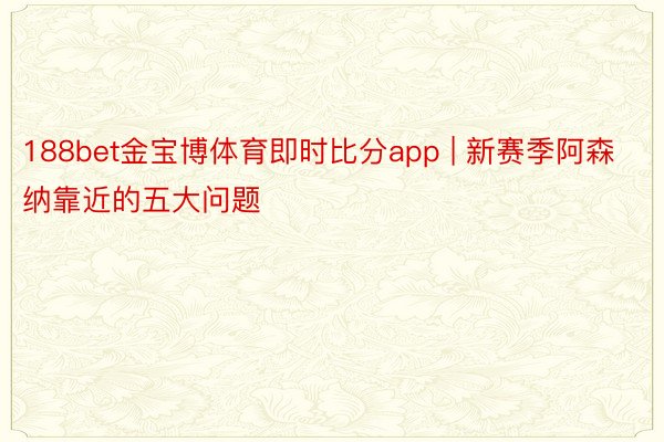 188bet金宝博体育即时比分app | 新赛季阿森纳靠近的五大问题