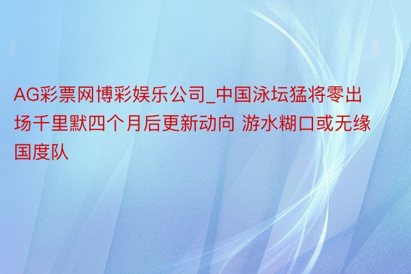 AG彩票网博彩娱乐公司_中国泳坛猛将零出场千里默四个月后更新动向 游水糊口或无缘国度队