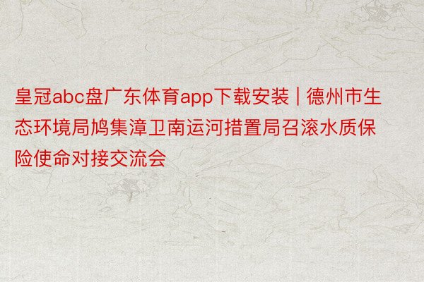 皇冠abc盘广东体育app下载安装 | 德州市生态环境局鸠集漳卫南运河措置局召滚水质保险使命对接交流会