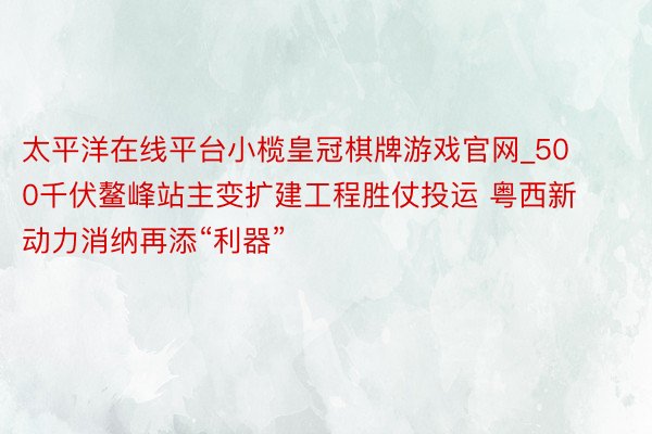 太平洋在线平台小榄皇冠棋牌游戏官网_500千伏鳌峰站主变扩建工程胜仗投运 粤西新动力消纳再添“利器”