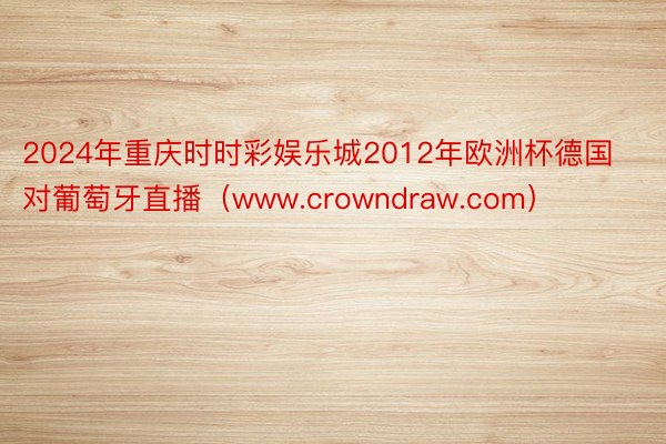 2024年重庆时时彩娱乐城2012年欧洲杯德国对葡萄牙直播（www.crowndraw.com）