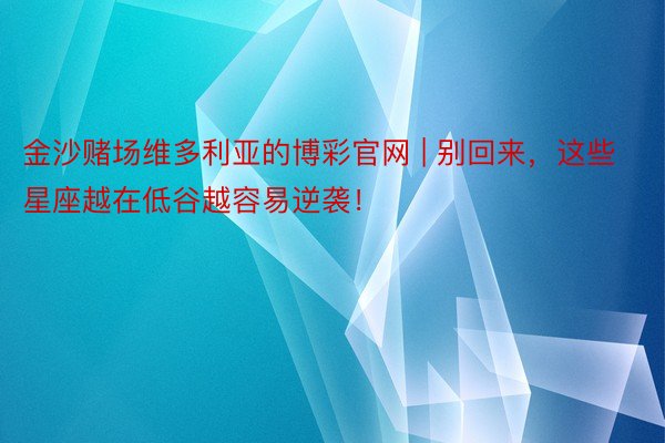 金沙赌场维多利亚的博彩官网 | 别回来，这些星座越在低谷越容易逆袭！