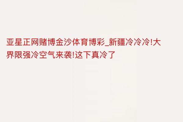 亚星正网赌博金沙体育博彩_新疆冷冷冷!大界限强冷空气来袭!这下真冷了