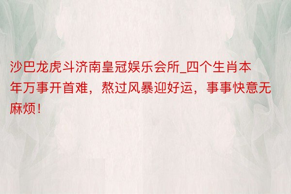 沙巴龙虎斗济南皇冠娱乐会所_四个生肖本年万事开首难，熬过风暴迎好运，事事快意无麻烦！