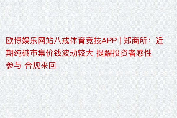 欧博娱乐网站八戒体育竞技APP | 郑商所：近期纯碱市集价钱波动较大 提醒投资者感性参与 合规来回