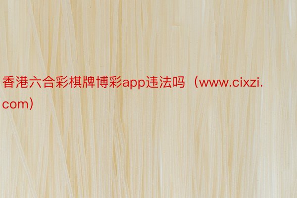 香港六合彩棋牌博彩app违法吗（www.cixzi.com）