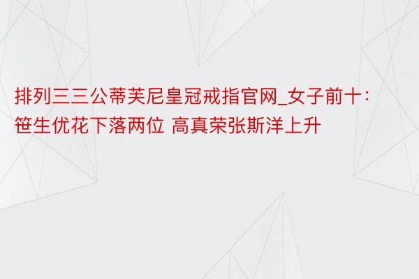 排列三三公蒂芙尼皇冠戒指官网_女子前十：笹生优花下落两位 高真荣张斯洋上升