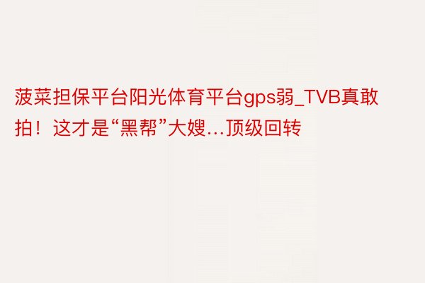 菠菜担保平台阳光体育平台gps弱_TVB真敢拍！这才是“黑帮”大嫂…顶级回转❗️