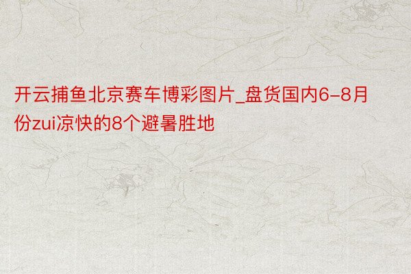 开云捕鱼北京赛车博彩图片_盘货国内6-8月份zui凉快的8个避暑胜地