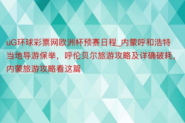 uG环球彩票网欧洲杯预赛日程_内蒙呼和浩特当地导游保举，呼伦贝尔旅游攻略及详确破耗，内蒙旅游攻略看这篇