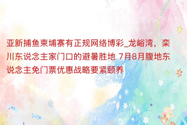 亚新捕鱼柬埔寨有正规网络博彩_龙峪湾，栾川东说念主家门口的避暑胜地 7月8月腹地东说念主免门票优惠战略要紧颐养