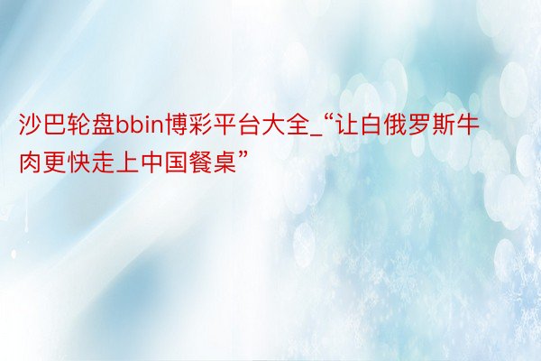 沙巴轮盘bbin博彩平台大全_“让白俄罗斯牛肉更快走上中国餐