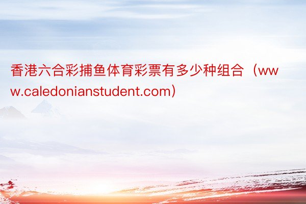 香港六合彩捕鱼体育彩票有多少种组合（www.caledonianstudent.com）