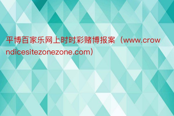 平博百家乐网上时时彩赌博报案（www.crowndicesitezonezone.com）