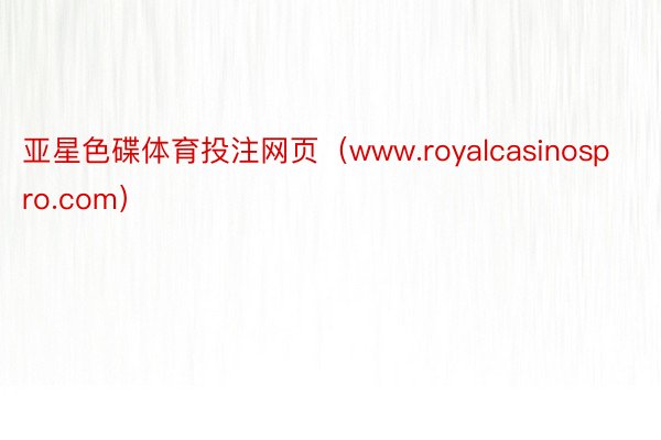 亚星色碟体育投注网页（www.royalcasinospro.com）