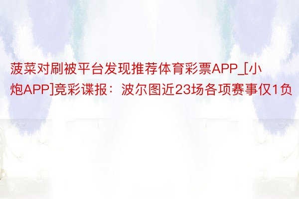 菠菜对刷被平台发现推荐体育彩票APP_[小炮APP]竞彩谍报：波尔图近23场各项赛事仅1负