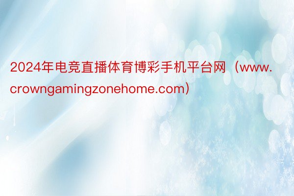 2024年电竞直播体育博彩手机平台网（www.crowngamingzonehome.com）