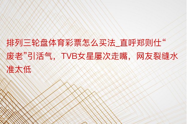 排列三轮盘体育彩票怎么买法_直呼郑则仕“废老”引活气，TVB