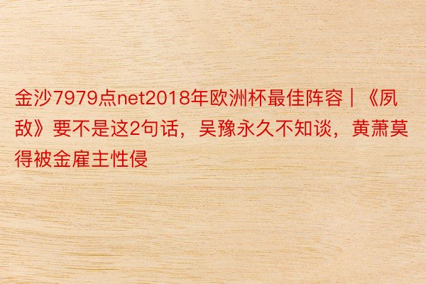 金沙7979点net2018年欧洲杯最佳阵容 | 《夙敌》要不是这2句话，吴豫永久不知谈，黄萧莫得被金雇主性侵