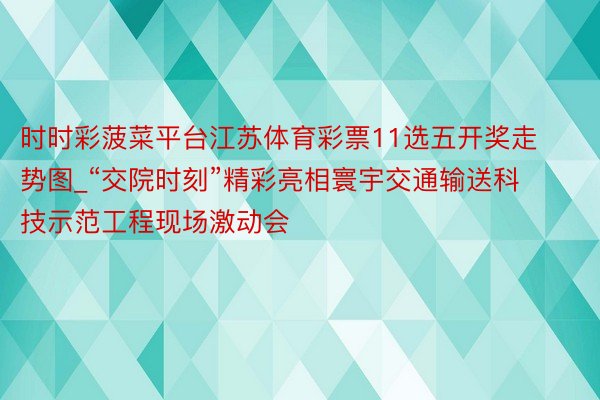 时时彩菠菜平台江苏体育彩票11选五开奖走势图_“交院时刻”精彩亮相寰宇交通输送科技示范工程现场激动会