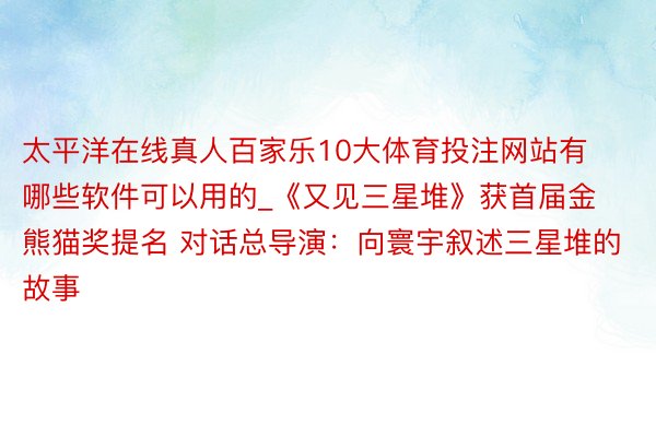 太平洋在线真人百家乐10大体育投注网站有哪些软件可以用的_《