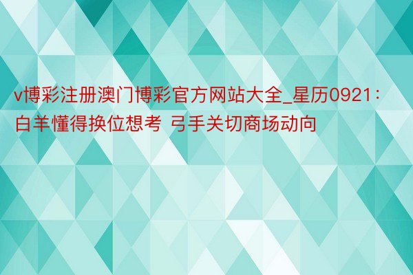 v博彩注册澳门博彩官方网站大全_星历0921：白羊懂得换位想