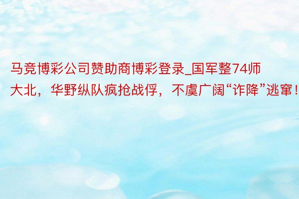 马竞博彩公司赞助商博彩登录_国军整74师大北，华野纵队疯抢战