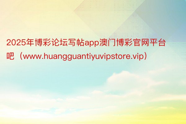 2025年博彩论坛写帖app澳门博彩官网平台吧（www.huangguantiyuvipstore.vip）