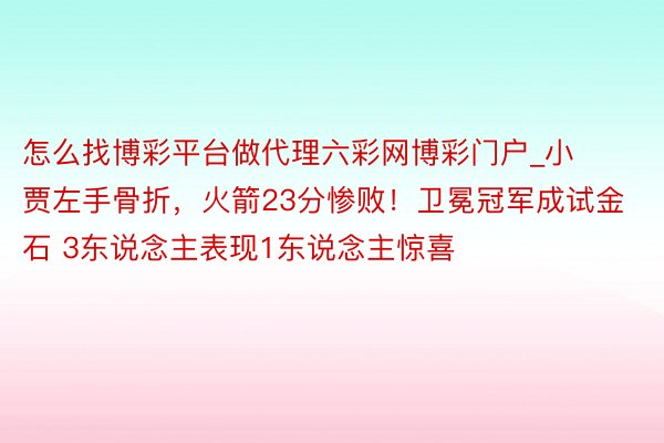 怎么找博彩平台做代理六彩网博彩门户_小贾左手骨折，火箭23分惨败！卫冕冠军成试金石 3东说念主表现1东说念主惊喜