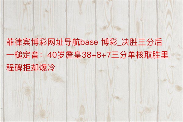 菲律宾博彩网址导航base 博彩_决胜三分后一槌定音：40岁詹皇38+8+7三分单核取胜里程碑拒却爆冷