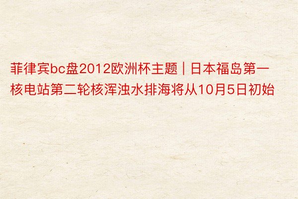 菲律宾bc盘2012欧洲杯主题 | 日本福岛第一核电站第二轮